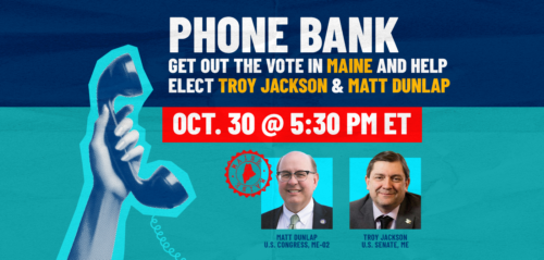 headshots of Troy Jackson and Matt Dunlap -and text: Phonebank! Get out the vote in Maine and help elect Troy Jacson and Matt Dunlap. Oct 30, 5:30pm